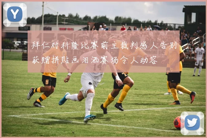 拜仁对科隆比赛前主裁判感人告别获赠拼贴画泪洒赛场令人动容