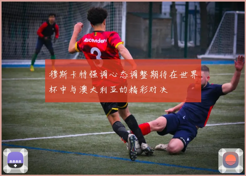 穆斯卡特强调心态调整期待在世界杯中与澳大利亚的精彩对决