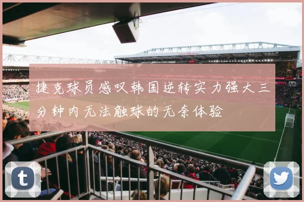 捷克球员感叹韩国逆转实力强大三分钟内无法触球的无奈体验