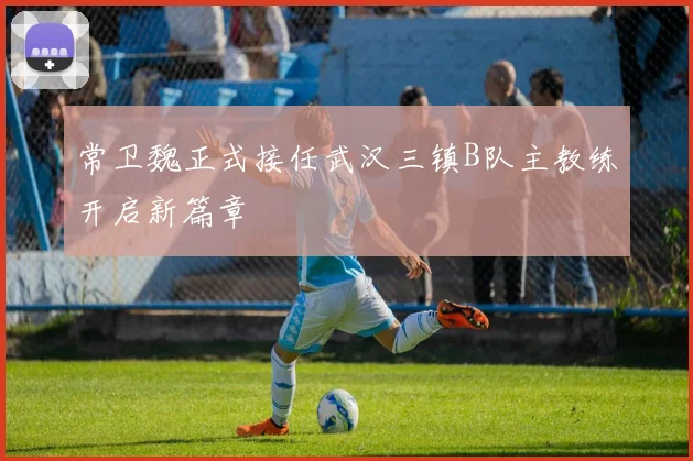 常卫魏正式接任武汉三镇B队主教练开启新篇章