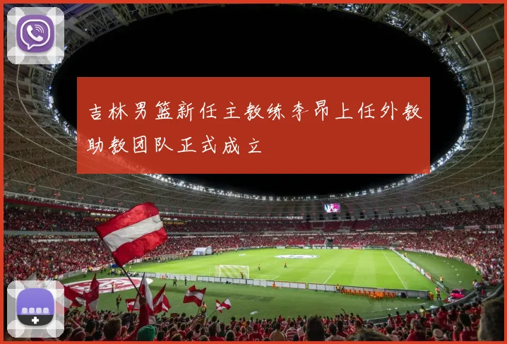 吉林男篮新任主教练李昂上任外教助教团队正式成立