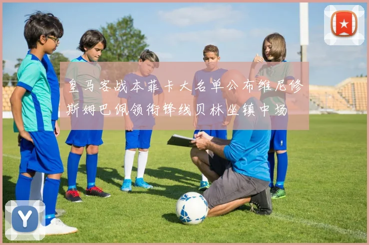 皇马客战本菲卡大名单公布维尼修斯姆巴佩领衔锋线贝林坐镇中场