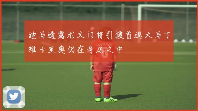 迪马透露尤文门将引援首选大马丁维卡里奥仍在考虑之中