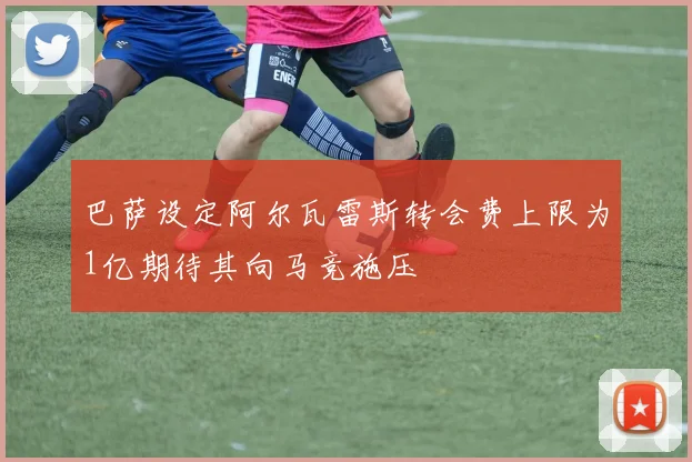 巴萨设定阿尔瓦雷斯转会费上限为1亿期待其向马竞施压