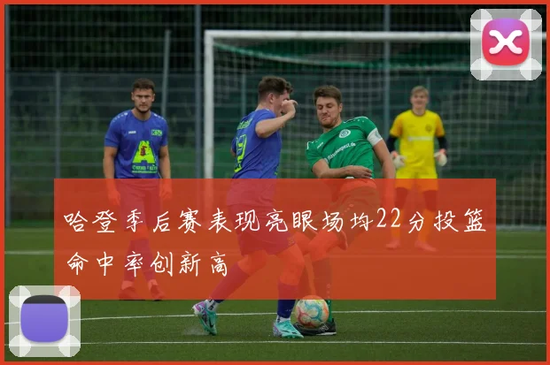 哈登季后赛表现亮眼场均22分投篮命中率创新高