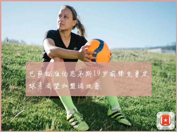 巴萨瞄准伯恩茅斯19岁前锋克鲁皮球员渴望加盟诺坎普