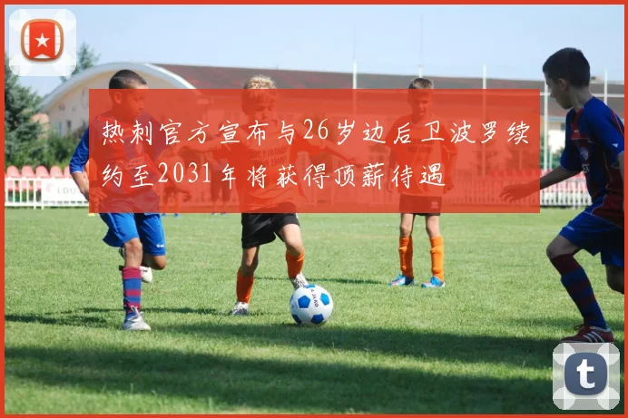 热刺官方宣布与26岁边后卫波罗续约至2031年将获得顶薪待遇