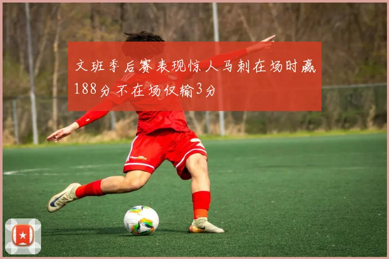 文班季后赛表现惊人马刺在场时赢188分不在场仅输3分