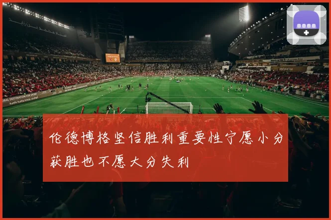 伦德博格坚信胜利重要性宁愿小分获胜也不愿大分失利