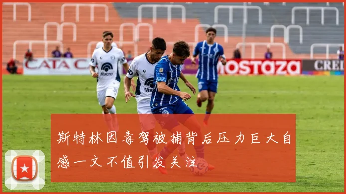 斯特林因毒驾被捕背后压力巨大自感一文不值引发关注