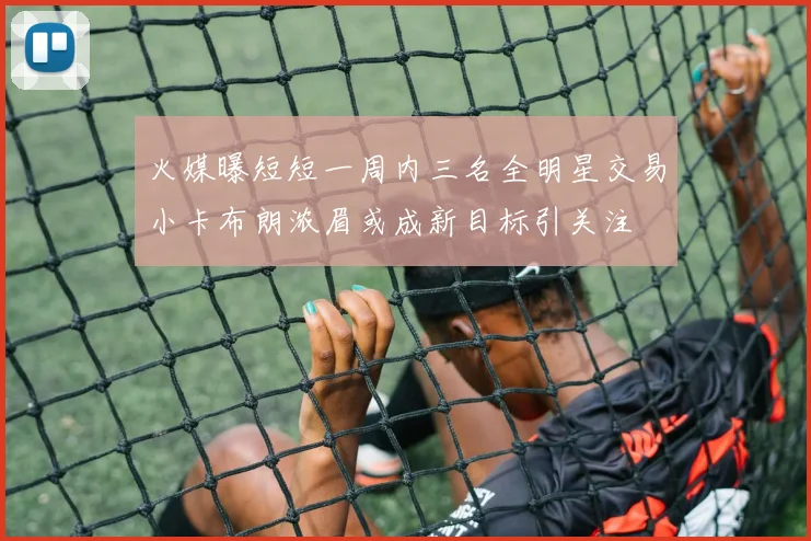 火媒曝短短一周内三名全明星交易小卡布朗浓眉或成新目标引关注