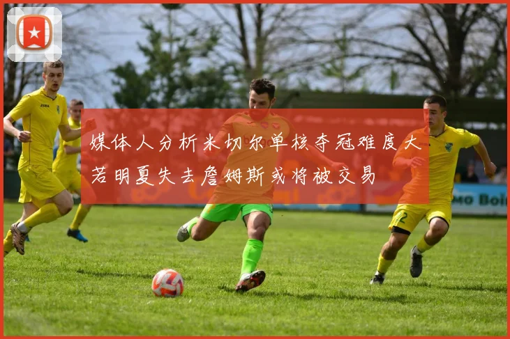 媒体人分析米切尔单核夺冠难度大若明夏失去詹姆斯或将被交易