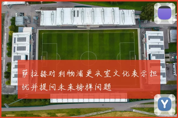 萨拉赫对利物浦更衣室文化表示担忧并提问未来榜样问题