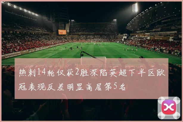 热刺14轮仅获2胜深陷英超下半区欧冠表现反差明显高居第5名