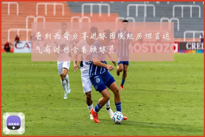 普利西奇分享进球困境经历坦言运气有时也会眷顾球员