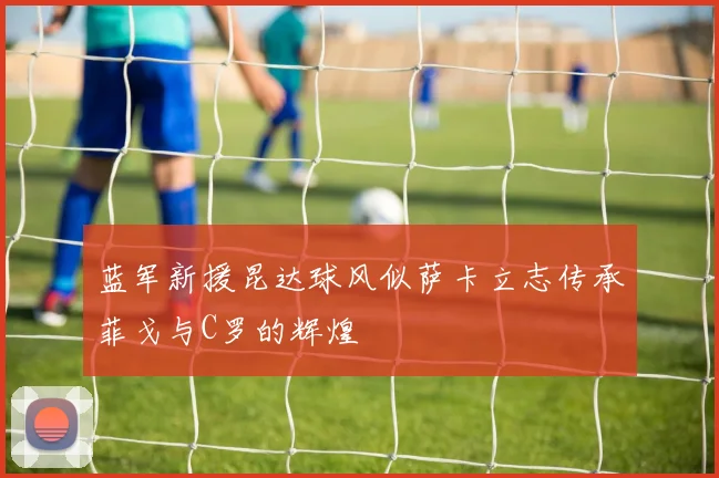 蓝军新援昆达球风似萨卡立志传承菲戈与C罗的辉煌